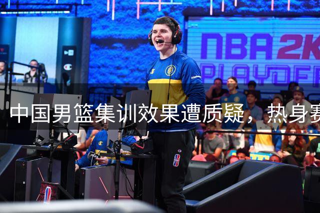 中国男篮集训效果遭质疑，热身赛不敌新西兰