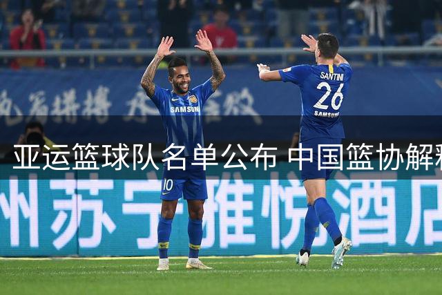亚运篮球队名单公布 中国篮协解释老将赵继伟等缺席原因