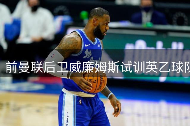 前曼联后卫威廉姆斯试训英乙球队未获合同