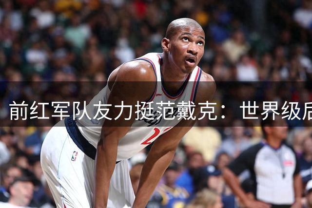 前红军队友力挺范戴克：世界级后卫征战意甲毫无压力