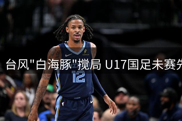 台风"白海豚"搅局 U17国足未赛先冠创青训赛事新纪录