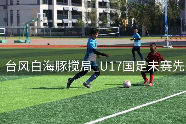 台风"白海豚"搅局 U17国足未赛先冠创青训赛事新纪录