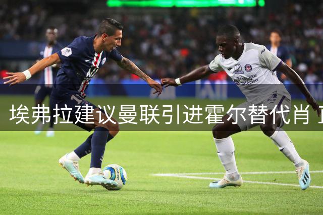 埃弗拉建议曼联引进霍尔替代肖 直言红魔左路后继无人