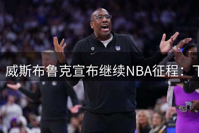 威斯布鲁克宣布继续NBA征程：下一站去向成谜