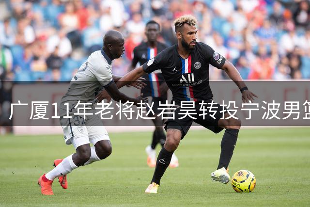 广厦11年老将赵岩昊转投宁波男篮 多项数据位列队史前茅