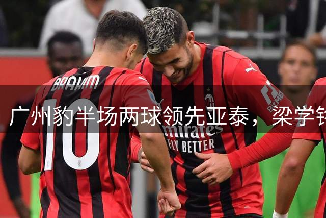 广州豹半场两球领先亚泰，梁学铭两度建功