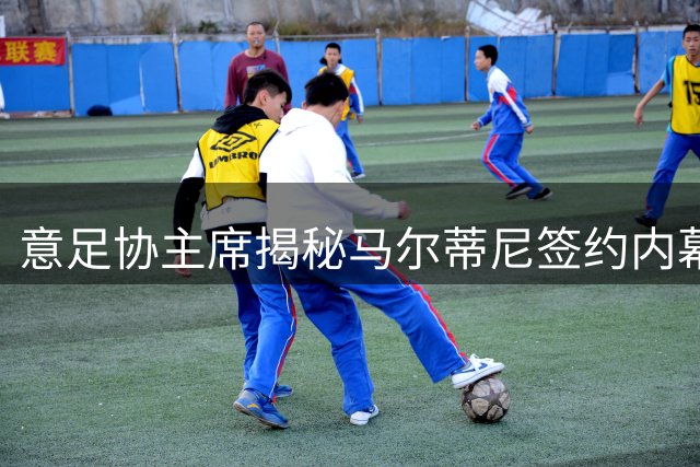 意足协主席揭秘马尔蒂尼签约内幕：从未谈过奖金条款