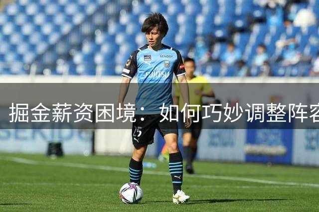 掘金薪资困境：如何巧妙调整阵容规避第二土豪线