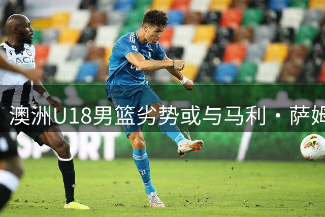 澳洲U18男篮劣势或与马利·萨姆赛前受伤有关