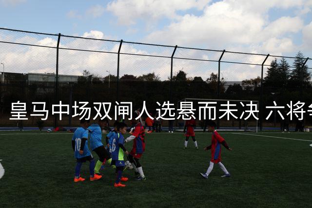 皇马中场双闸人选悬而未决 六将争夺穆帅战术体系核心位置