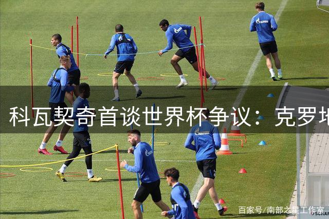科瓦契奇首谈世界杯争议：克罗地亚本应晋级，新赛季剑指突破