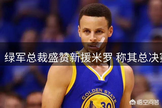 绿军总裁盛赞新援米罗 称其总决赛表现可圈可点