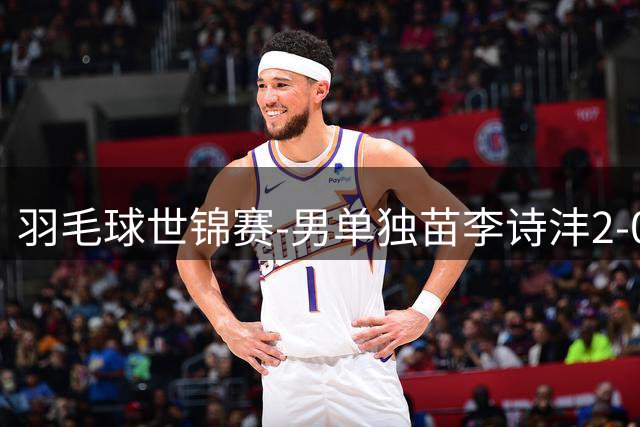 羽毛球世锦赛-男单独苗李诗沣2-0险胜晋级 王祉怡横扫过关