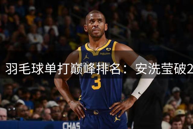羽毛球单打巅峰排名：安洗莹破2900分历史首人 超越林丹李宗伟