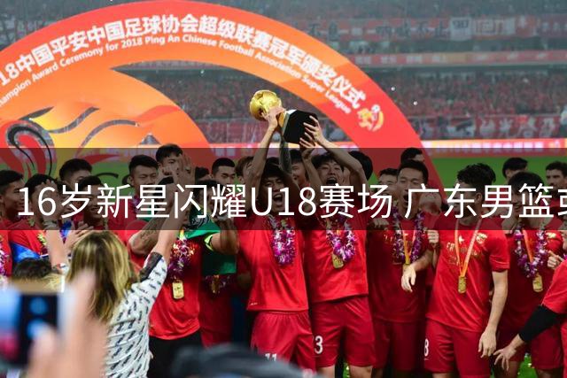 16岁新星闪耀U18赛场 广东男篮或引入"高个版徐杰