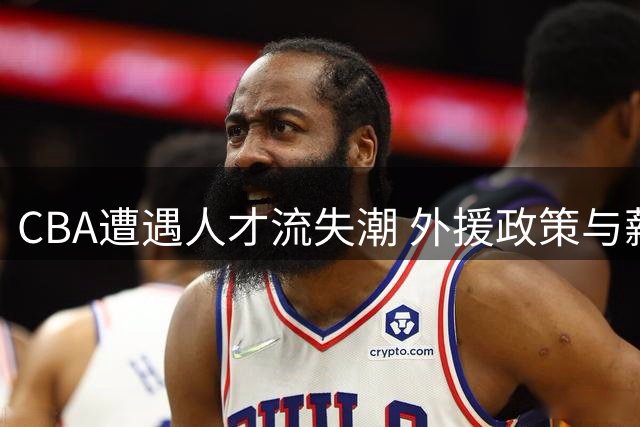 CBA遭遇人才流失潮 外援政策与薪资结构成关键症结