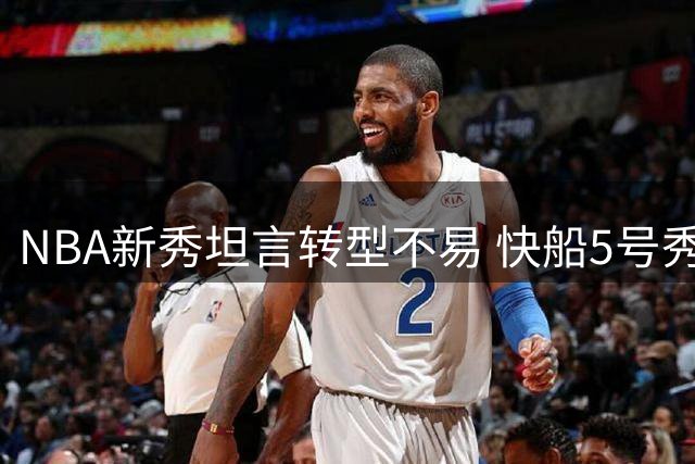 NBA新秀坦言转型不易 快船5号秀揭秘联盟过渡计划玄机